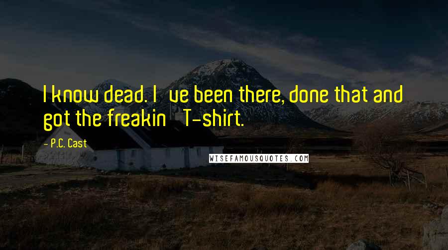 P.C. Cast Quotes: I know dead. I've been there, done that and got the freakin' T-shirt.