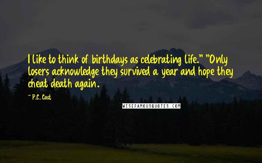 P.C. Cast Quotes: I like to think of birthdays as celebrating life." "Only losers acknowledge they survived a year and hope they cheat death again.