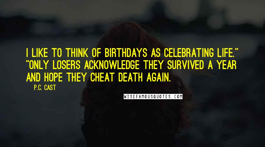 P.C. Cast Quotes: I like to think of birthdays as celebrating life." "Only losers acknowledge they survived a year and hope they cheat death again.