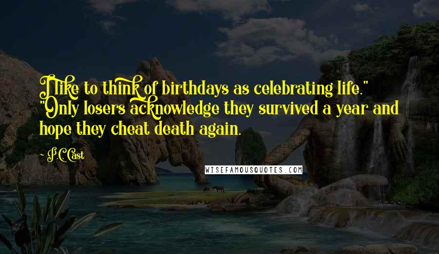 P.C. Cast Quotes: I like to think of birthdays as celebrating life." "Only losers acknowledge they survived a year and hope they cheat death again.