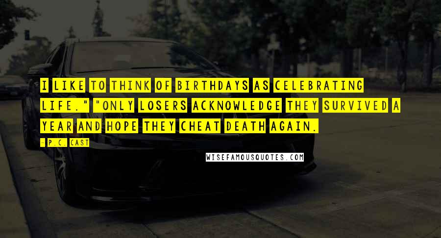 P.C. Cast Quotes: I like to think of birthdays as celebrating life." "Only losers acknowledge they survived a year and hope they cheat death again.