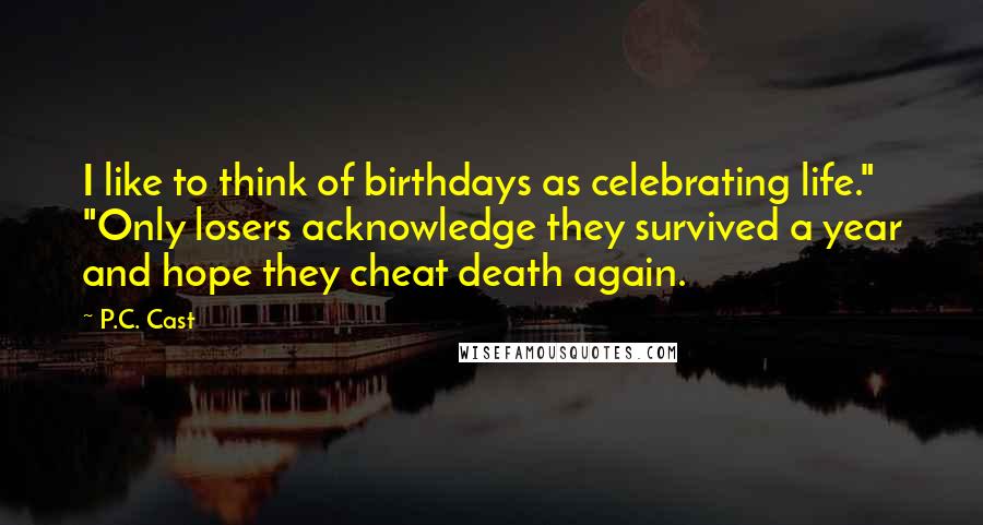 P.C. Cast Quotes: I like to think of birthdays as celebrating life." "Only losers acknowledge they survived a year and hope they cheat death again.