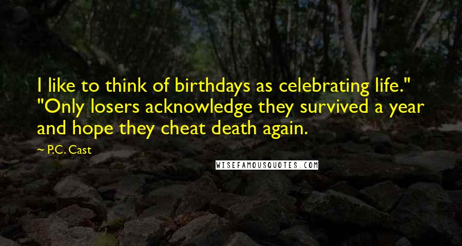 P.C. Cast Quotes: I like to think of birthdays as celebrating life." "Only losers acknowledge they survived a year and hope they cheat death again.