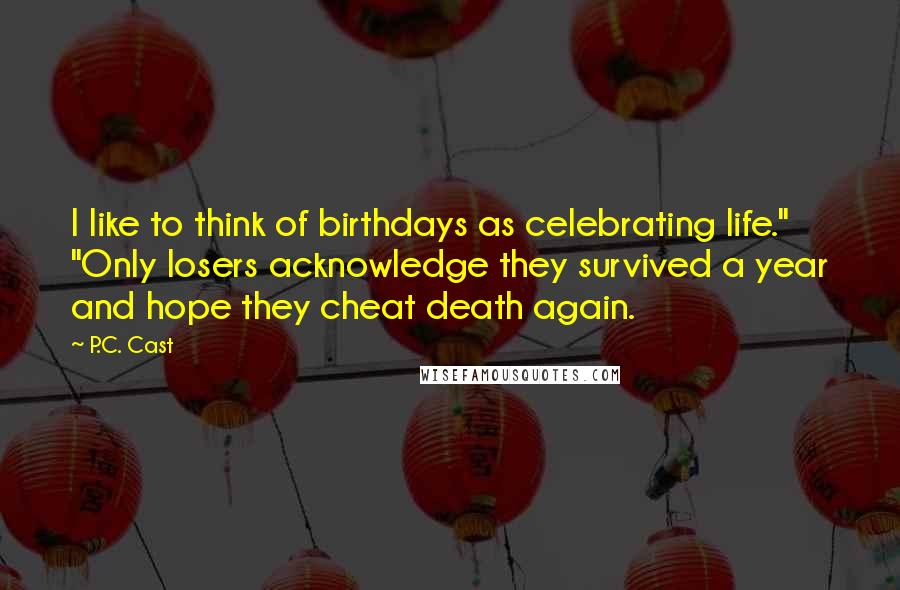 P.C. Cast Quotes: I like to think of birthdays as celebrating life." "Only losers acknowledge they survived a year and hope they cheat death again.