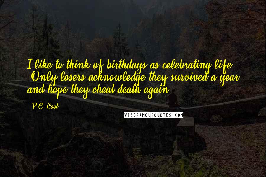 P.C. Cast Quotes: I like to think of birthdays as celebrating life." "Only losers acknowledge they survived a year and hope they cheat death again.