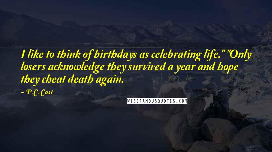 P.C. Cast Quotes: I like to think of birthdays as celebrating life." "Only losers acknowledge they survived a year and hope they cheat death again.