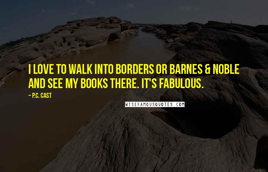 P.C. Cast Quotes: I love to walk into Borders or Barnes & Noble and see my books there. It's fabulous.