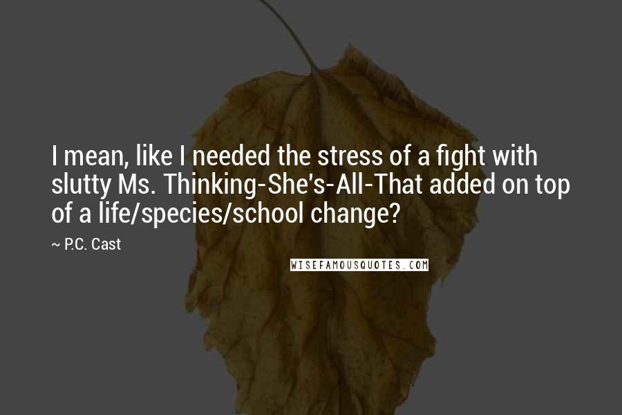 P.C. Cast Quotes: I mean, like I needed the stress of a fight with slutty Ms. Thinking-She's-All-That added on top of a life/species/school change?