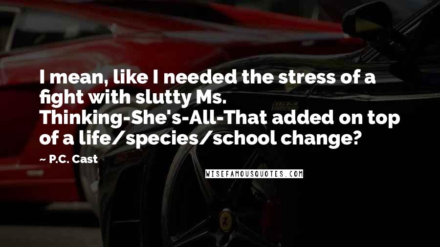 P.C. Cast Quotes: I mean, like I needed the stress of a fight with slutty Ms. Thinking-She's-All-That added on top of a life/species/school change?