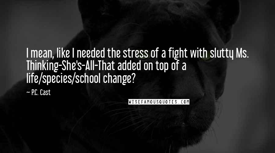 P.C. Cast Quotes: I mean, like I needed the stress of a fight with slutty Ms. Thinking-She's-All-That added on top of a life/species/school change?