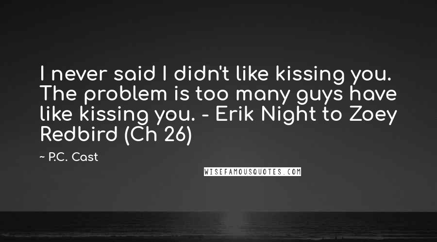 P.C. Cast Quotes: I never said I didn't like kissing you. The problem is too many guys have like kissing you. - Erik Night to Zoey Redbird (Ch 26)