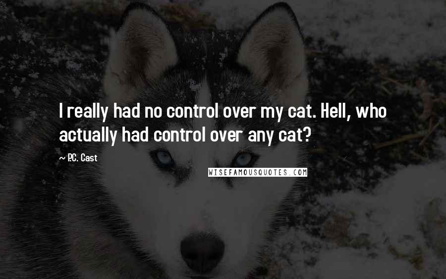 P.C. Cast Quotes: I really had no control over my cat. Hell, who actually had control over any cat?