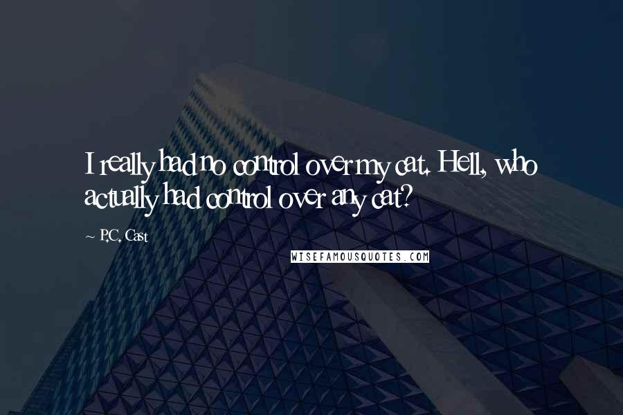 P.C. Cast Quotes: I really had no control over my cat. Hell, who actually had control over any cat?