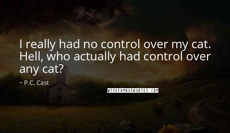 P.C. Cast Quotes: I really had no control over my cat. Hell, who actually had control over any cat?