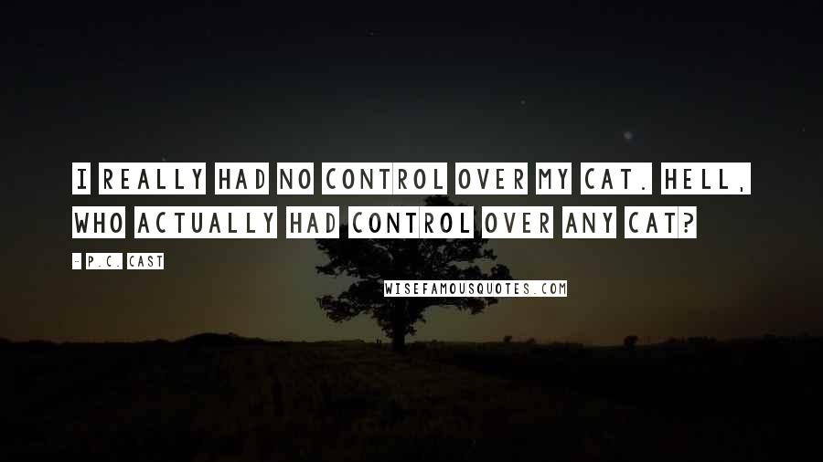 P.C. Cast Quotes: I really had no control over my cat. Hell, who actually had control over any cat?