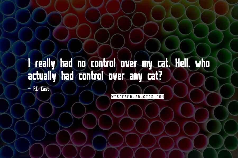 P.C. Cast Quotes: I really had no control over my cat. Hell, who actually had control over any cat?