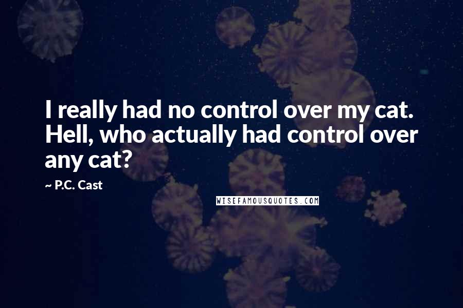 P.C. Cast Quotes: I really had no control over my cat. Hell, who actually had control over any cat?