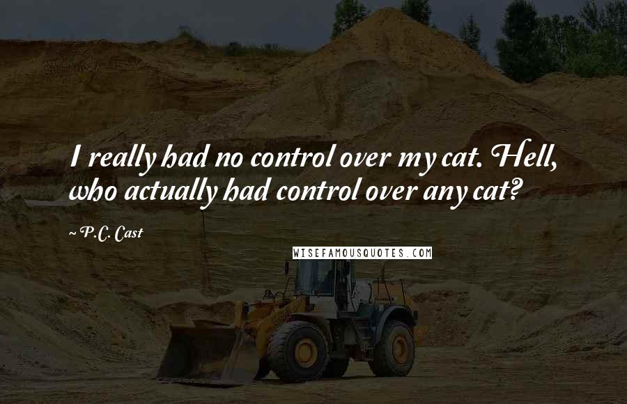 P.C. Cast Quotes: I really had no control over my cat. Hell, who actually had control over any cat?