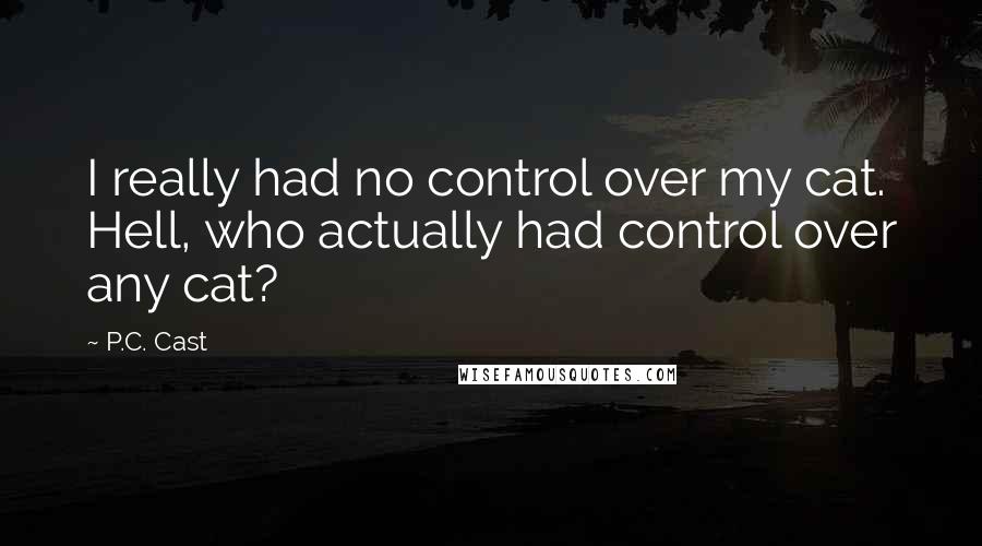 P.C. Cast Quotes: I really had no control over my cat. Hell, who actually had control over any cat?