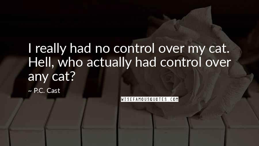 P.C. Cast Quotes: I really had no control over my cat. Hell, who actually had control over any cat?