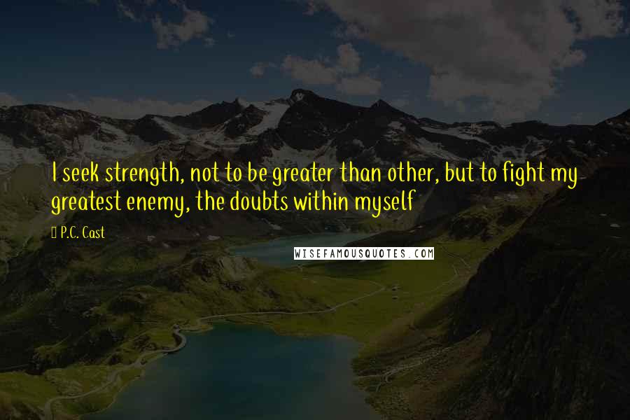 P.C. Cast Quotes: I seek strength, not to be greater than other, but to fight my greatest enemy, the doubts within myself