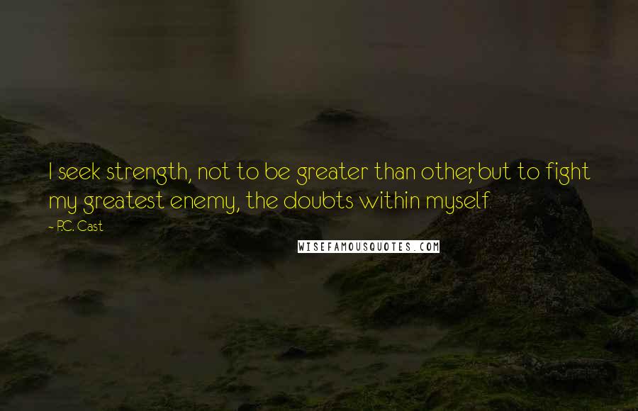 P.C. Cast Quotes: I seek strength, not to be greater than other, but to fight my greatest enemy, the doubts within myself