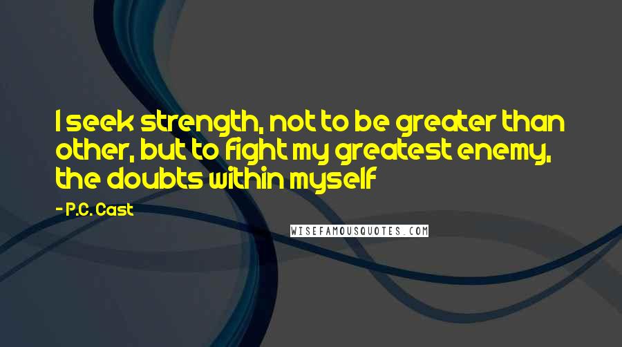 P.C. Cast Quotes: I seek strength, not to be greater than other, but to fight my greatest enemy, the doubts within myself