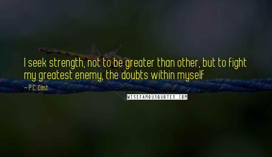 P.C. Cast Quotes: I seek strength, not to be greater than other, but to fight my greatest enemy, the doubts within myself