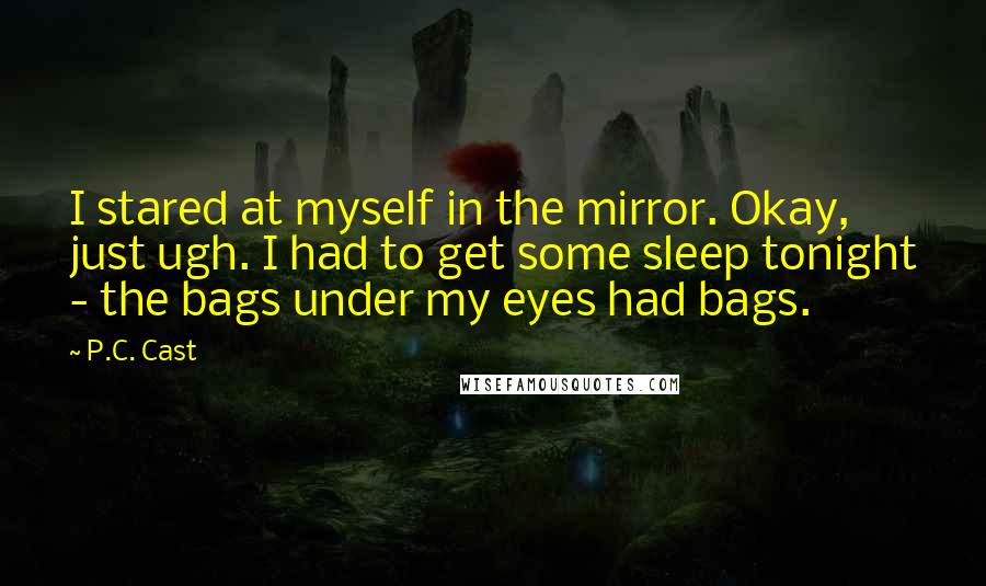 P.C. Cast Quotes: I stared at myself in the mirror. Okay, just ugh. I had to get some sleep tonight - the bags under my eyes had bags.