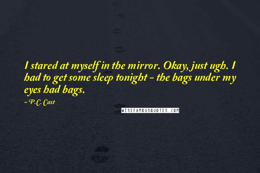 P.C. Cast Quotes: I stared at myself in the mirror. Okay, just ugh. I had to get some sleep tonight - the bags under my eyes had bags.