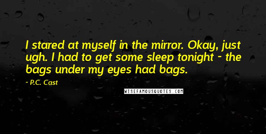 P.C. Cast Quotes: I stared at myself in the mirror. Okay, just ugh. I had to get some sleep tonight - the bags under my eyes had bags.