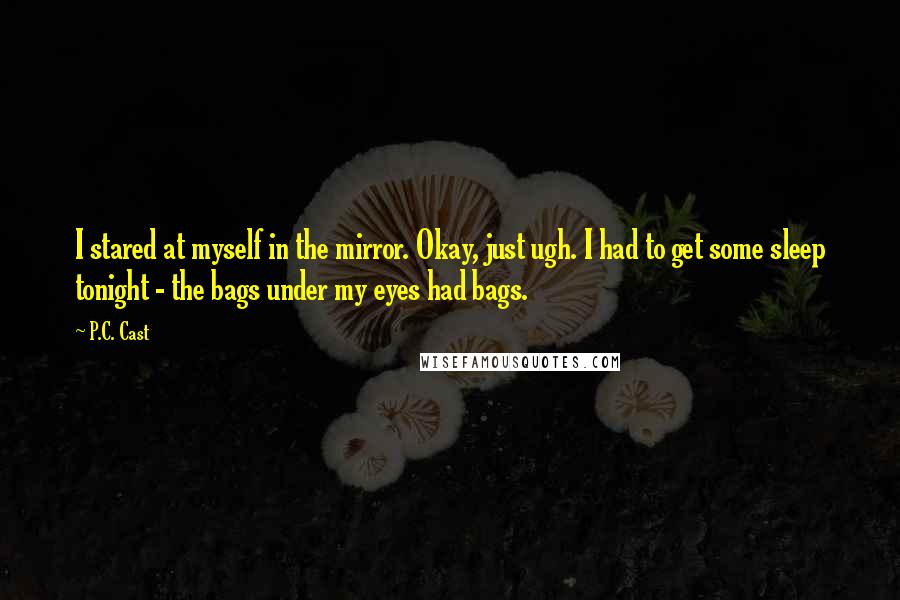 P.C. Cast Quotes: I stared at myself in the mirror. Okay, just ugh. I had to get some sleep tonight - the bags under my eyes had bags.