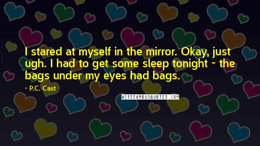 P.C. Cast Quotes: I stared at myself in the mirror. Okay, just ugh. I had to get some sleep tonight - the bags under my eyes had bags.