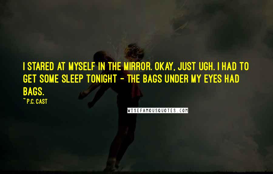 P.C. Cast Quotes: I stared at myself in the mirror. Okay, just ugh. I had to get some sleep tonight - the bags under my eyes had bags.