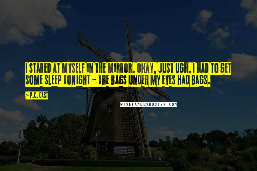 P.C. Cast Quotes: I stared at myself in the mirror. Okay, just ugh. I had to get some sleep tonight - the bags under my eyes had bags.