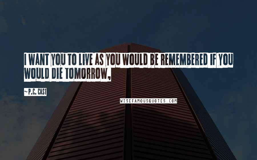 P.C. Cast Quotes: I want you to live as you would be remembered if you would die tomorrow,