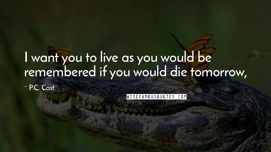 P.C. Cast Quotes: I want you to live as you would be remembered if you would die tomorrow,