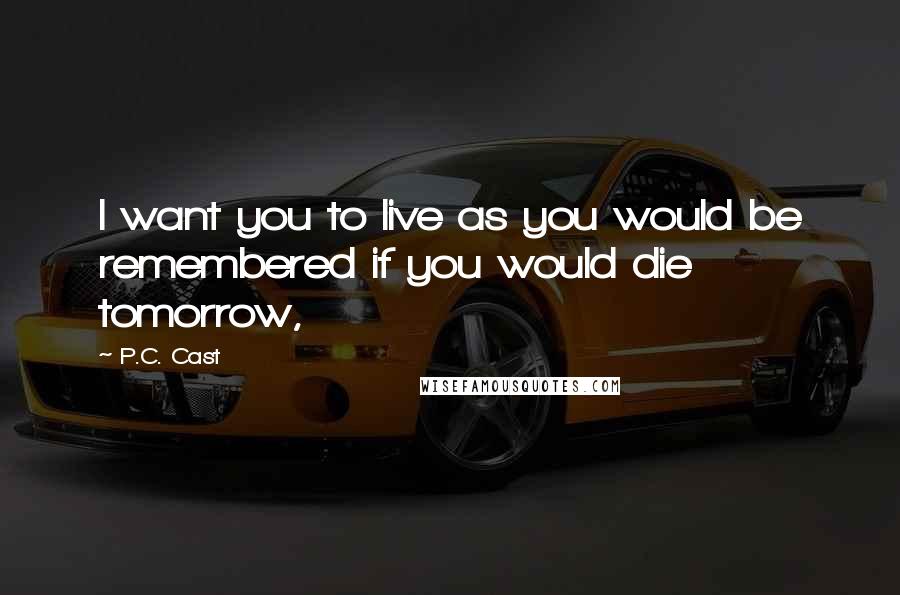 P.C. Cast Quotes: I want you to live as you would be remembered if you would die tomorrow,