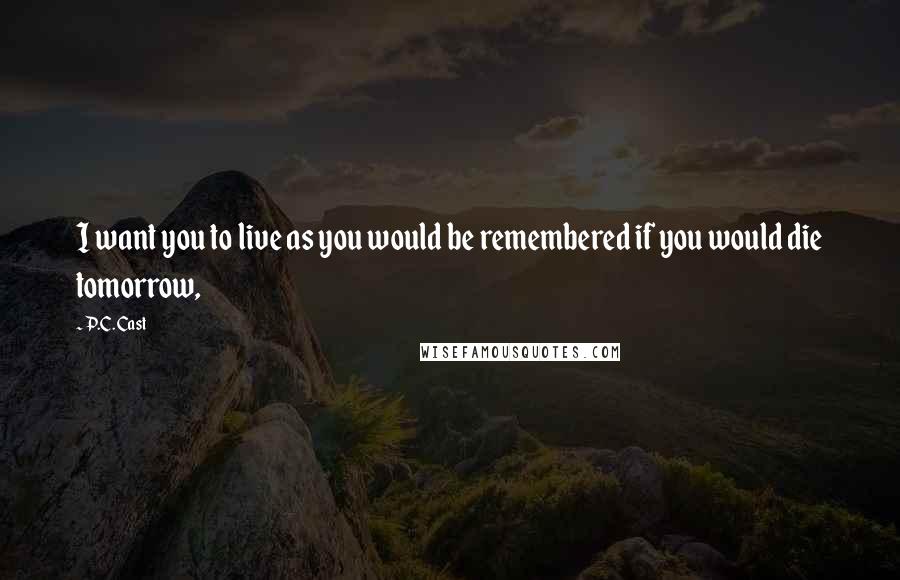 P.C. Cast Quotes: I want you to live as you would be remembered if you would die tomorrow,