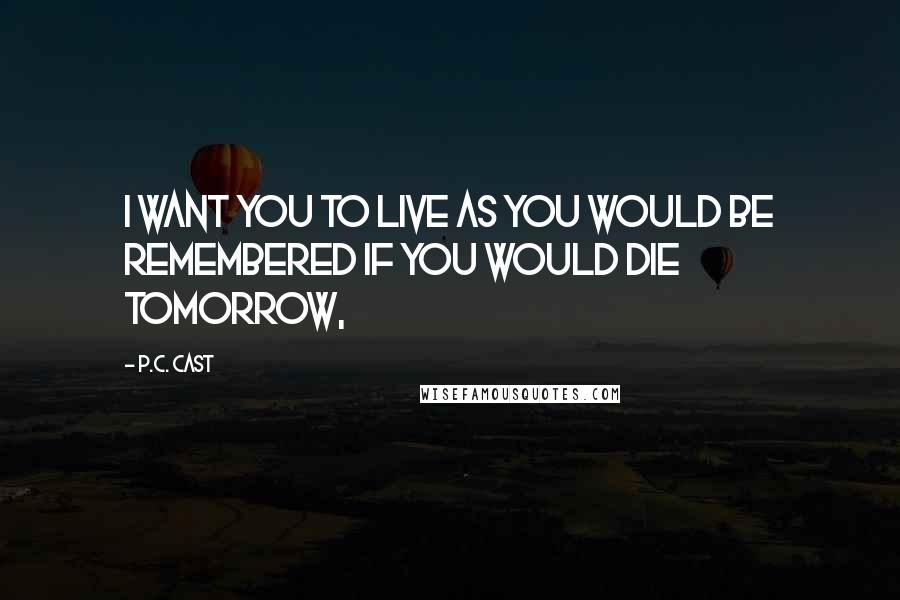 P.C. Cast Quotes: I want you to live as you would be remembered if you would die tomorrow,