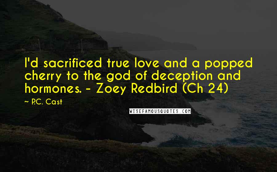 P.C. Cast Quotes: I'd sacrificed true love and a popped cherry to the god of deception and hormones. - Zoey Redbird (Ch 24)