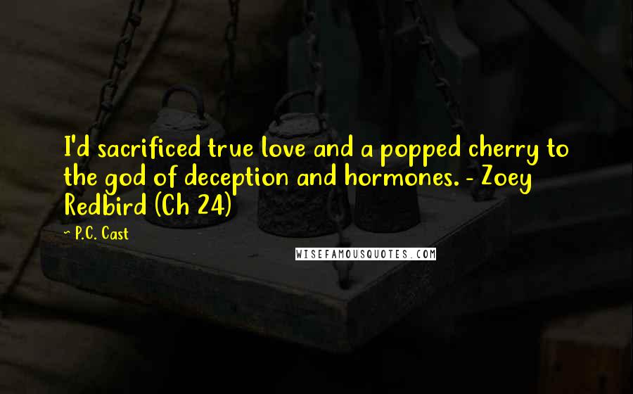 P.C. Cast Quotes: I'd sacrificed true love and a popped cherry to the god of deception and hormones. - Zoey Redbird (Ch 24)