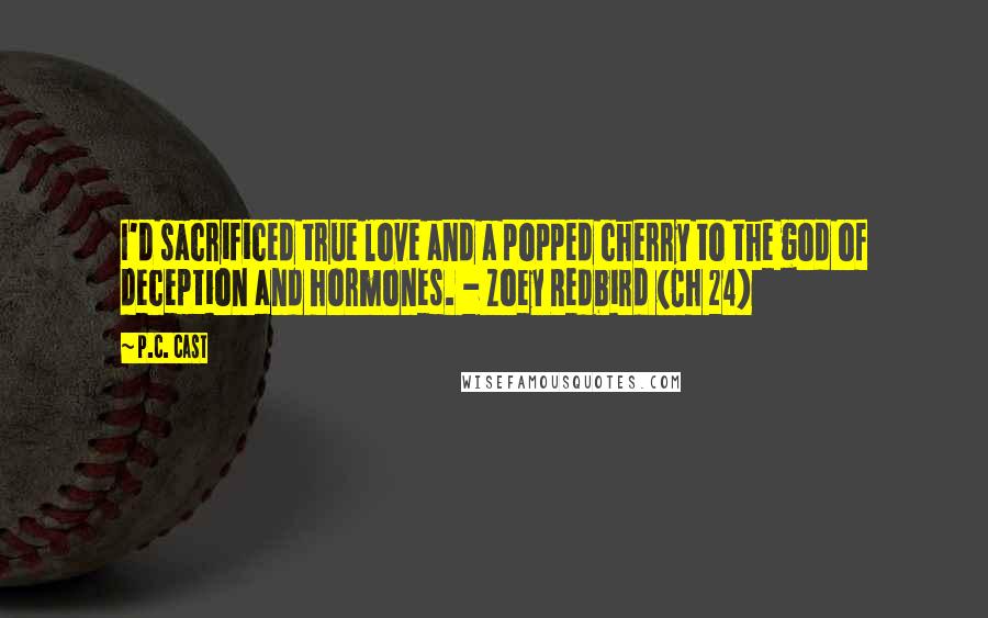 P.C. Cast Quotes: I'd sacrificed true love and a popped cherry to the god of deception and hormones. - Zoey Redbird (Ch 24)