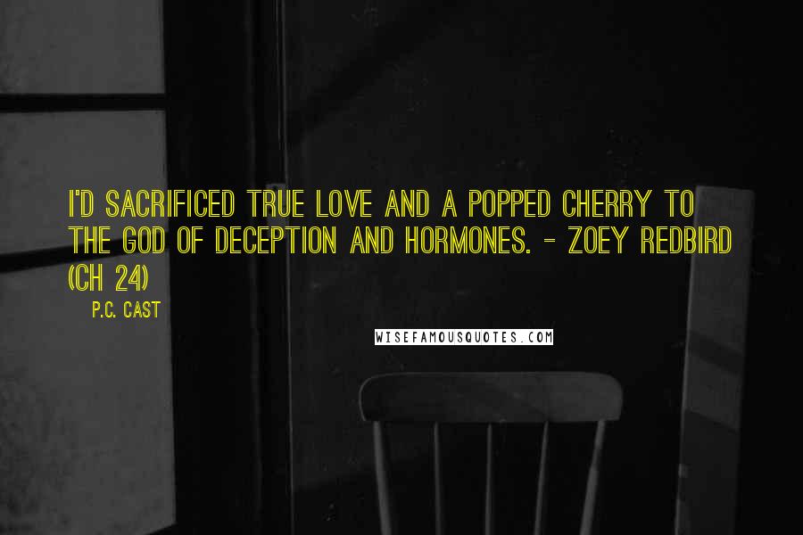 P.C. Cast Quotes: I'd sacrificed true love and a popped cherry to the god of deception and hormones. - Zoey Redbird (Ch 24)