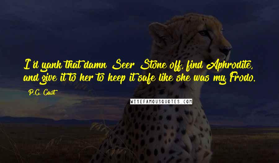 P.C. Cast Quotes: I'd yank that damn Seer Stone off, find Aphrodite, and give it to her to keep it safe like she was my Frodo.