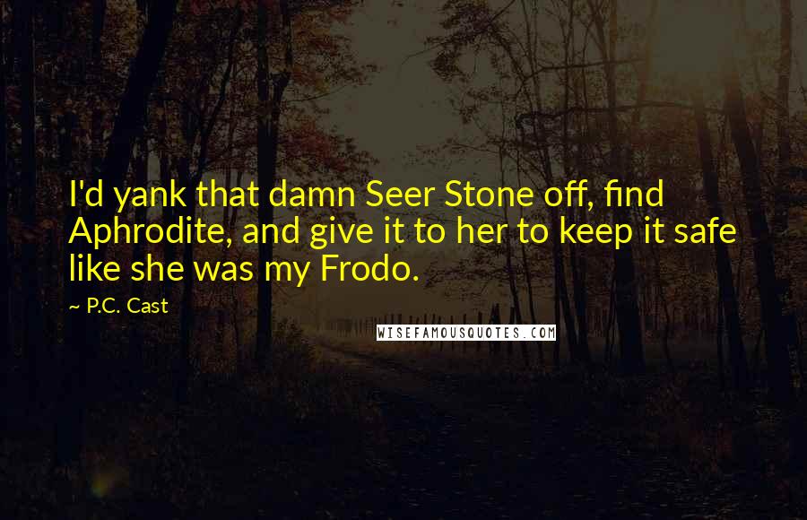 P.C. Cast Quotes: I'd yank that damn Seer Stone off, find Aphrodite, and give it to her to keep it safe like she was my Frodo.