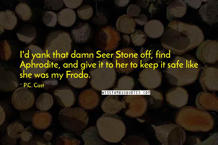 P.C. Cast Quotes: I'd yank that damn Seer Stone off, find Aphrodite, and give it to her to keep it safe like she was my Frodo.