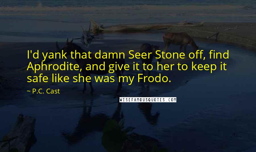 P.C. Cast Quotes: I'd yank that damn Seer Stone off, find Aphrodite, and give it to her to keep it safe like she was my Frodo.