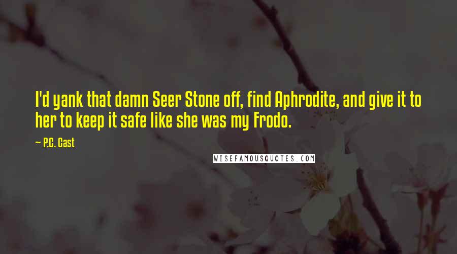 P.C. Cast Quotes: I'd yank that damn Seer Stone off, find Aphrodite, and give it to her to keep it safe like she was my Frodo.