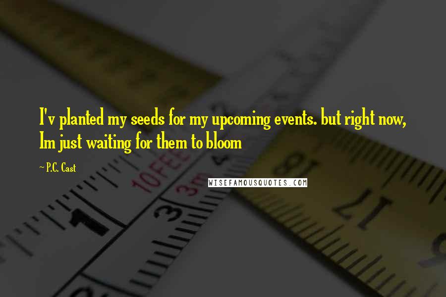 P.C. Cast Quotes: I'v planted my seeds for my upcoming events. but right now, Im just waiting for them to bloom